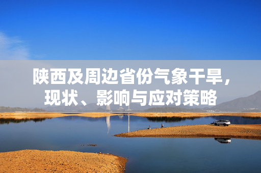 陕西及周边省份气象干旱，现状、影响与应对策略
