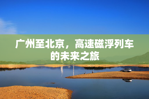 广州至北京，高速磁浮列车的未来之旅