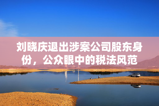 刘晓庆退出涉案公司股东身份，公众眼中的税法风范