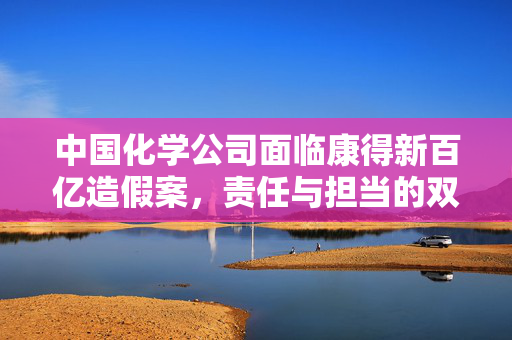 中国化学公司面临康得新百亿造假案，责任与担当的双重考验