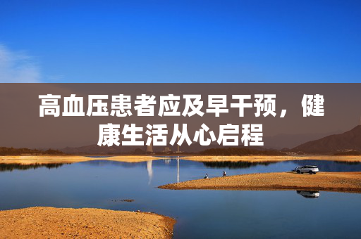 高血压患者应及早干预，健康生活从心启程