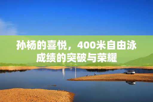 孙杨的喜悦，400米自由泳成绩的突破与荣耀