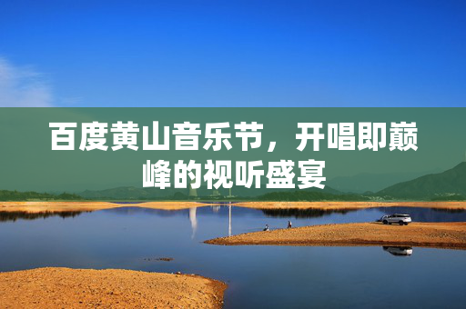 百度黄山音乐节，开唱即巅峰的视听盛宴