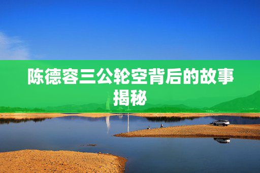 陈德容三公轮空背后的故事揭秘