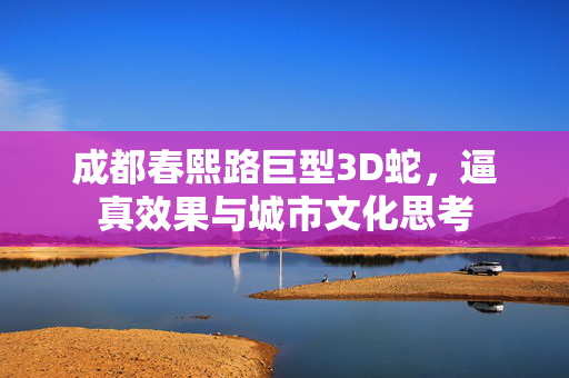 成都春熙路巨型3D蛇，逼真效果与城市文化思考