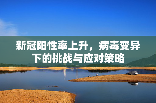 新冠阳性率上升，病毒变异下的挑战与应对策略