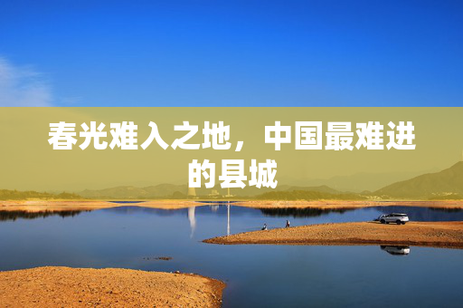 春光难入之地，中国最难进的县城