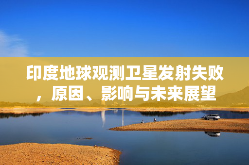 印度地球观测卫星发射失败，原因、影响与未来展望