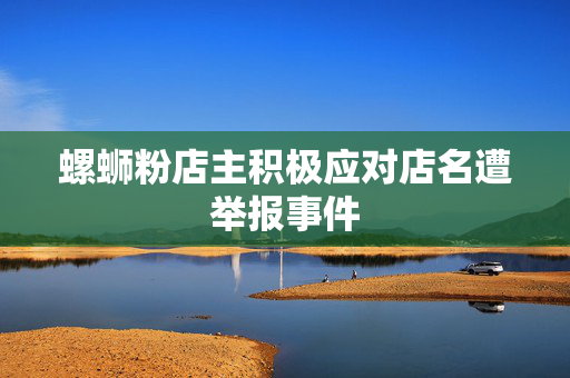 螺蛳粉店主积极应对店名遭举报事件