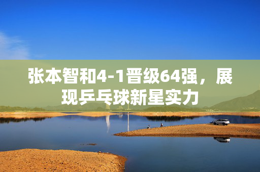 张本智和4-1晋级64强，展现乒乓球新星实力