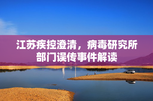 江苏疾控澄清，病毒研究所部门误传事件解读