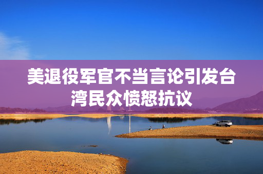 美退役军官不当言论引发台湾民众愤怒抗议