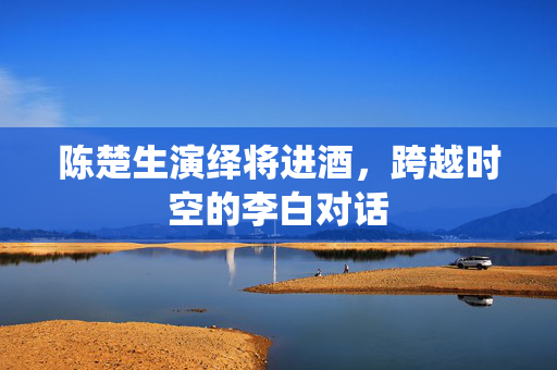 陈楚生演绎将进酒，跨越时空的李白对话