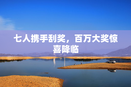 七人携手刮奖，百万大奖惊喜降临