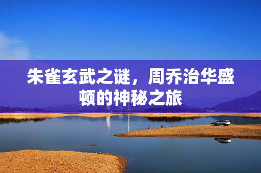 朱雀玄武之谜，周乔治华盛顿的神秘之旅
