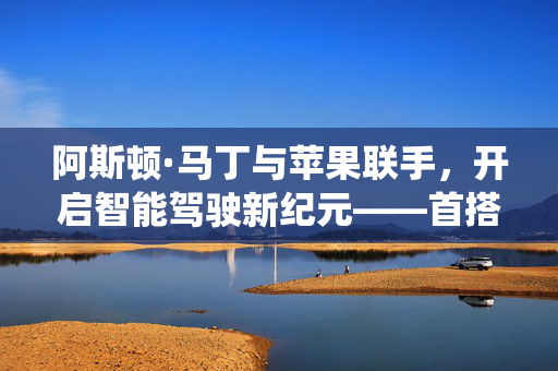 阿斯顿·马丁与苹果联手，开启智能驾驶新纪元——首搭苹果先进车机系统