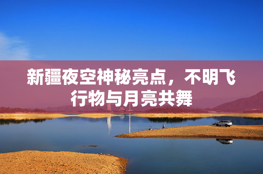 新疆夜空神秘亮点，不明飞行物与月亮共舞