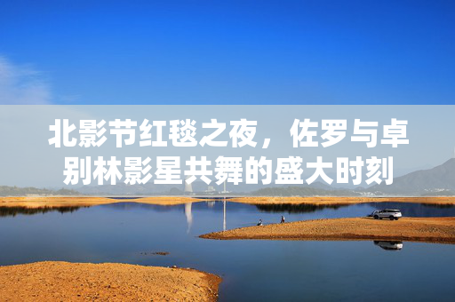 北影节红毯之夜，佐罗与卓别林影星共舞的盛大时刻