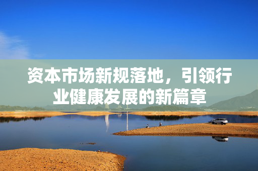 资本市场新规落地，引领行业健康发展的新篇章
