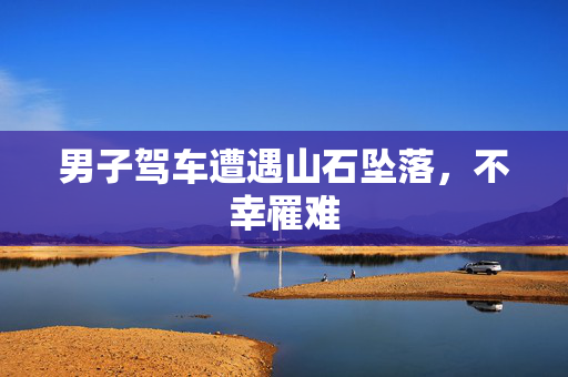 男子驾车遭遇山石坠落，不幸罹难