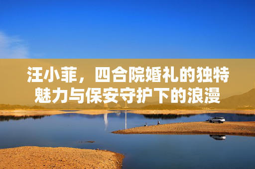 汪小菲，四合院婚礼的独特魅力与保安守护下的浪漫