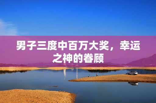 男子三度中百万大奖，幸运之神的眷顾