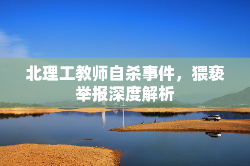 北理工教师自杀事件，猥亵举报深度解析