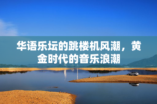 华语乐坛的跳楼机风潮，黄金时代的音乐浪潮