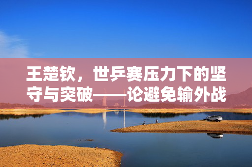 王楚钦，世乒赛压力下的坚守与突破——论避免输外战的重要性