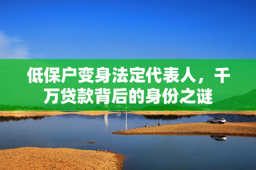 低保户变身法定代表人，千万贷款背后的身份之谜
