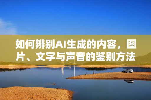 如何辨别AI生成的内容，图片、文字与声音的鉴别方法