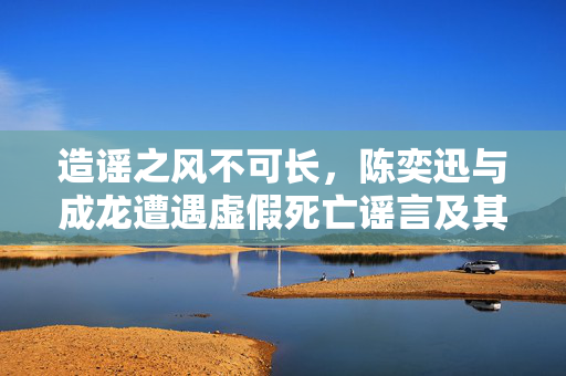 造谣之风不可长，陈奕迅与成龙遭遇虚假死亡谣言及其博主责任