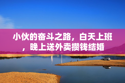 小伙的奋斗之路，白天上班，晚上送外卖攒钱结婚
