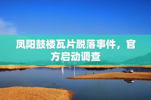 凤阳鼓楼瓦片脱落事件，官方启动调查