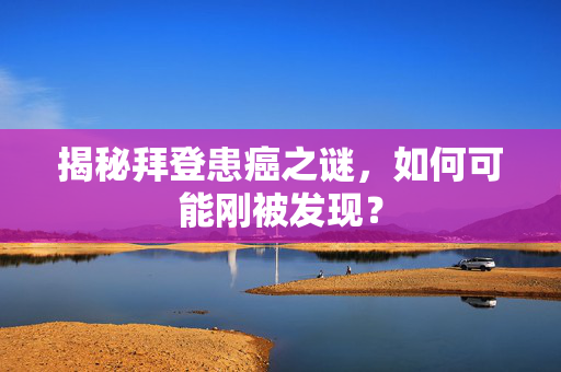 揭秘拜登患癌之谜，如何可能刚被发现？