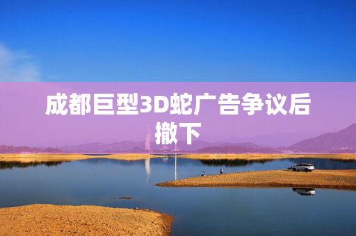 成都巨型3D蛇广告争议后撤下