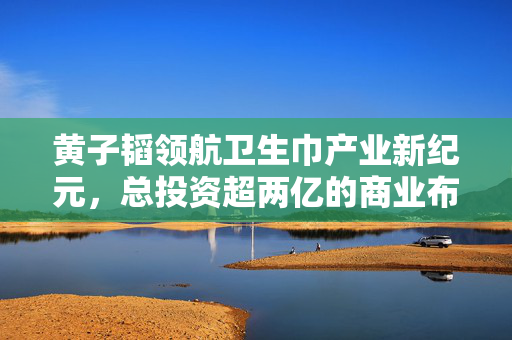 黄子韬领航卫生巾产业新纪元，总投资超两亿的商业布局