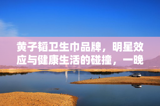 黄子韬卫生巾品牌，明星效应与健康生活的碰撞，一晚销售破亿