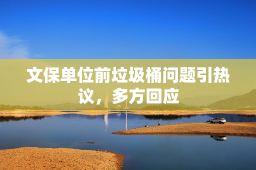 文保单位前垃圾桶问题引热议，多方回应