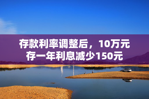 存款利率调整后，10万元存一年利息减少150元
