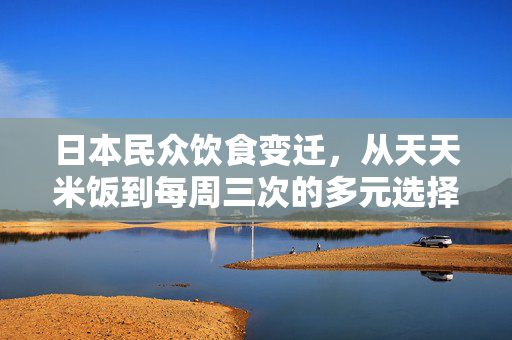 日本民众饮食变迁，从天天米饭到每周三次的多元选择