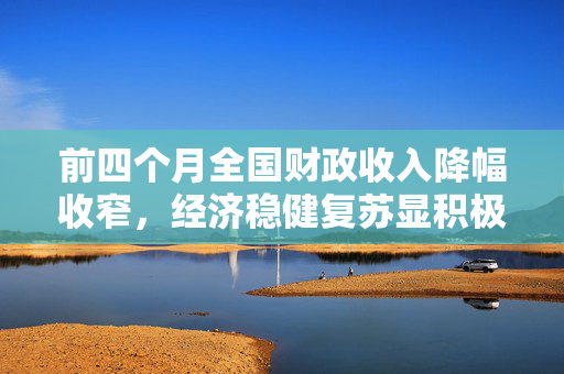 前四个月全国财政收入降幅收窄，经济稳健复苏显积极信号