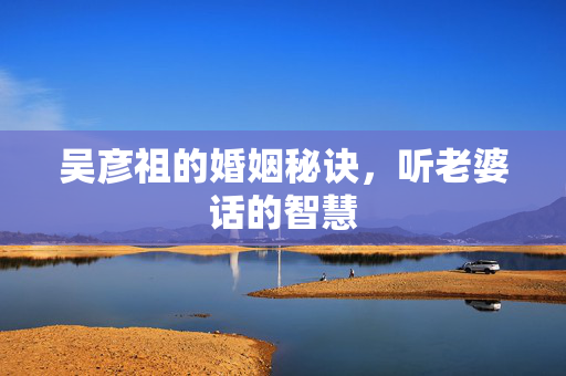 吴彦祖的婚姻秘诀，听老婆话的智慧
