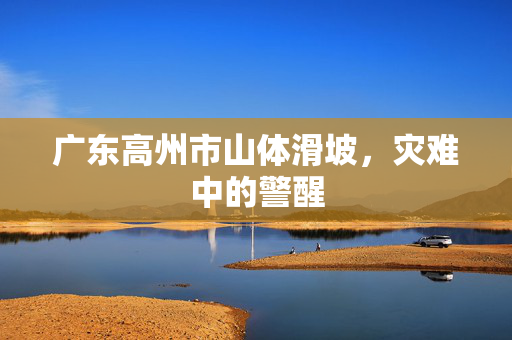 广东高州市山体滑坡，灾难中的警醒