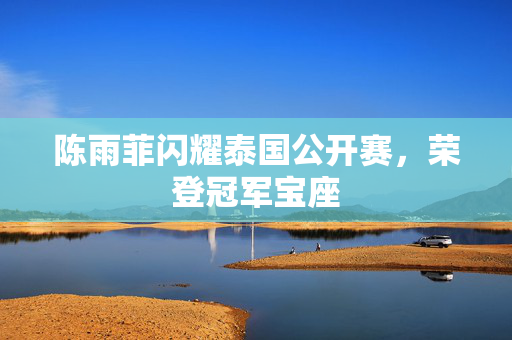 陈雨菲闪耀泰国公开赛，荣登冠军宝座