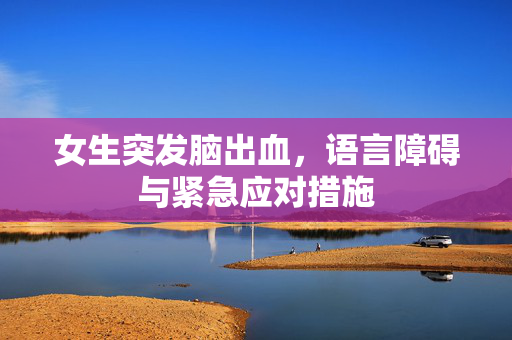 女生突发脑出血，语言障碍与紧急应对措施