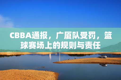 CBBA通报，广厦队受罚，篮球赛场上的规则与责任