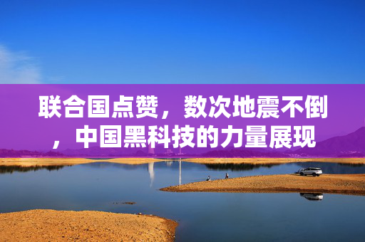 联合国点赞，数次地震不倒，中国黑科技的力量展现