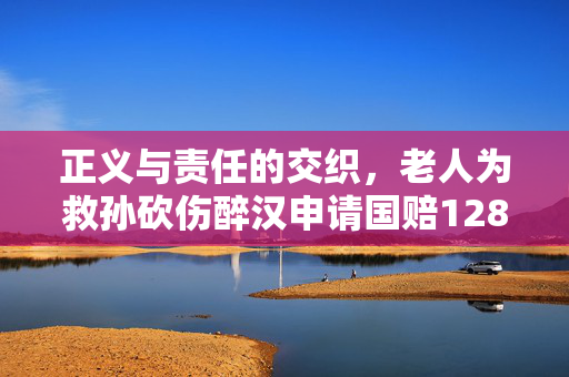 正义与责任的交织，老人为救孙砍伤醉汉申请国赔128万
