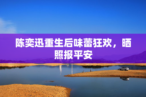 陈奕迅重生后味蕾狂欢，晒照报平安